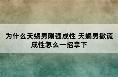 为什么天蝎男刚强成性 天蝎男撒谎成性怎么一招拿下